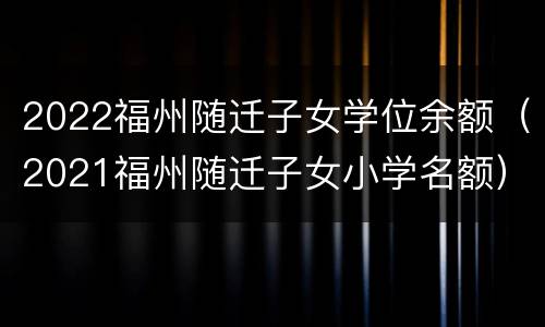 2022福州随迁子女学位余额（2021福州随迁子女小学名额）