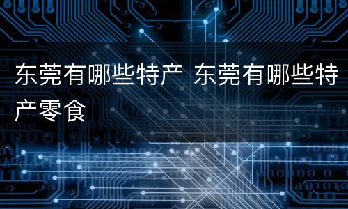 东莞有哪些特产 东莞有哪些特产零食