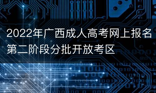 2022年广西成人高考网上报名第二阶段分批开放考区
