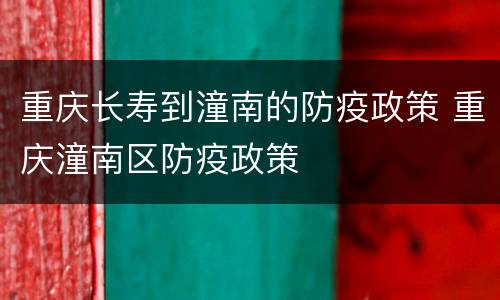 重庆长寿到潼南的防疫政策 重庆潼南区防疫政策