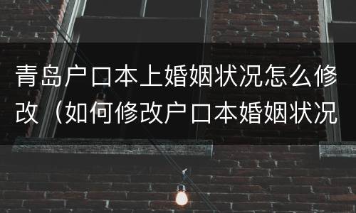 青岛户口本上婚姻状况怎么修改（如何修改户口本婚姻状况）