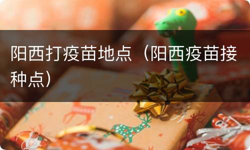 阳西打疫苗地点（阳西疫苗接种点）