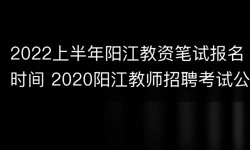 2022上半年阳江教资笔试报名时间 2020阳江教师招聘考试公告