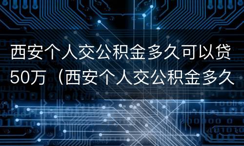 西安个人交公积金多久可以贷50万（西安个人交公积金多久可以贷50万买房）