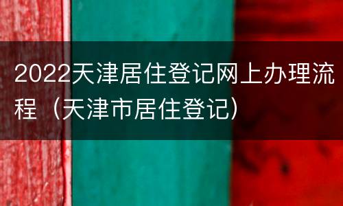 2022天津居住登记网上办理流程（天津市居住登记）