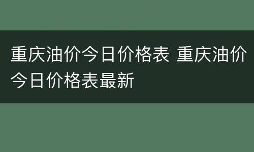 重庆油价今日价格表 重庆油价今日价格表最新