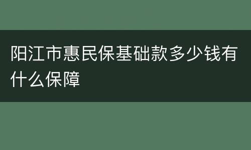 阳江市惠民保基础款多少钱有什么保障