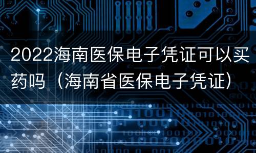 2022海南医保电子凭证可以买药吗（海南省医保电子凭证）