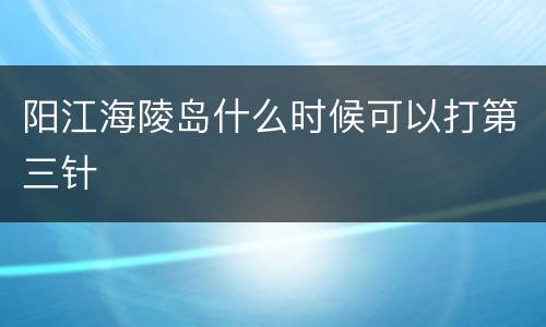 阳江海陵岛什么时候可以打第三针
