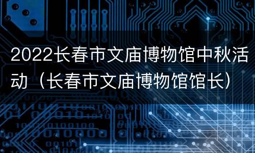 2022长春市文庙博物馆中秋活动（长春市文庙博物馆馆长）