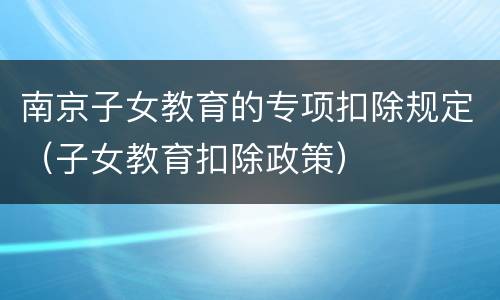 南京子女教育的专项扣除规定（子女教育扣除政策）