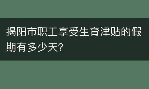 揭阳市职工享受生育津贴的假期有多少天？