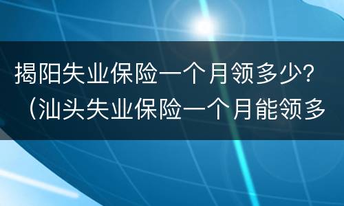 揭阳失业保险一个月领多少？（汕头失业保险一个月能领多少钱）