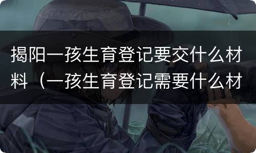 揭阳一孩生育登记要交什么材料（一孩生育登记需要什么材料）