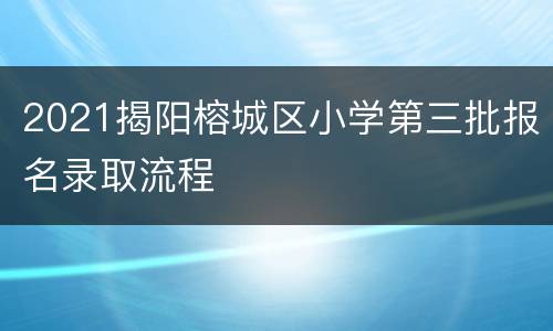 2021揭阳榕城区小学第三批报名录取流程
