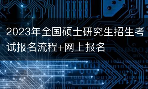 2023年全国硕士研究生招生考试报名流程+网上报名