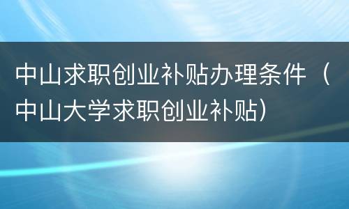 中山求职创业补贴办理条件（中山大学求职创业补贴）