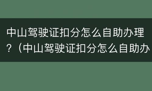 中山驾驶证扣分怎么自助办理?（中山驾驶证扣分怎么自助办理）
