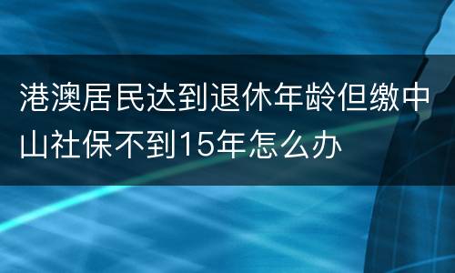 港澳居民达到退休年龄但缴中山社保不到15年怎么办