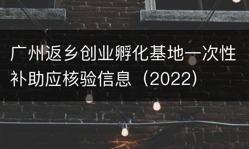 广州返乡创业孵化基地一次性补助应核验信息（2022）