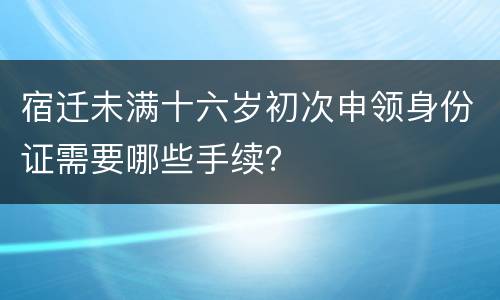 宿迁未满十六岁初次申领身份证需要哪些手续？