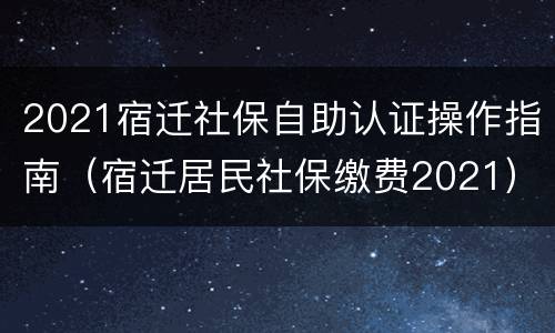 2021宿迁社保自助认证操作指南（宿迁居民社保缴费2021）
