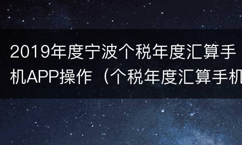 2019年度宁波个税年度汇算手机APP操作（个税年度汇算手机APP操作指引）