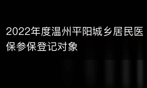2022年度温州平阳城乡居民医保参保登记对象