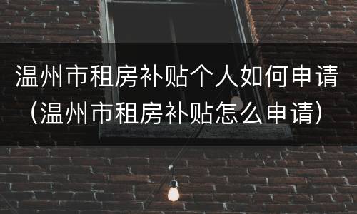 温州市租房补贴个人如何申请（温州市租房补贴怎么申请）