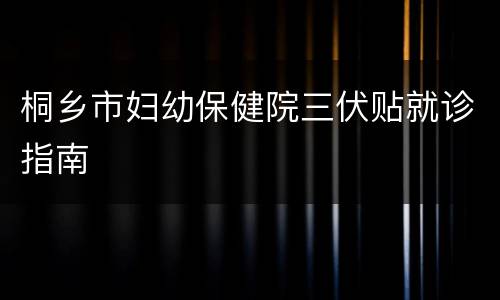 桐乡市妇幼保健院三伏贴就诊指南