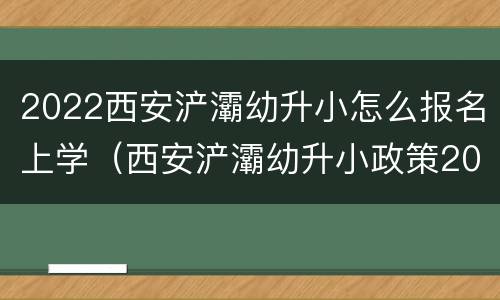 2022西安浐灞幼升小怎么报名上学（西安浐灞幼升小政策2020）