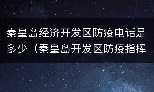 秦皇岛经济开发区防疫电话是多少（秦皇岛开发区防疫指挥部电话）
