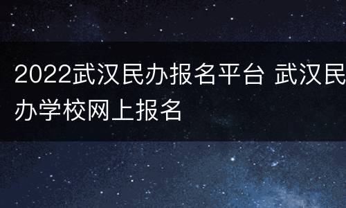 2022武汉民办报名平台 武汉民办学校网上报名