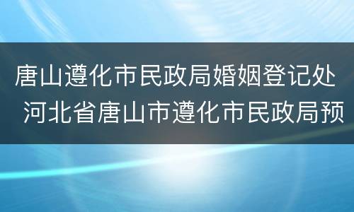 唐山遵化市民政局婚姻登记处 河北省唐山市遵化市民政局预约电话是多少