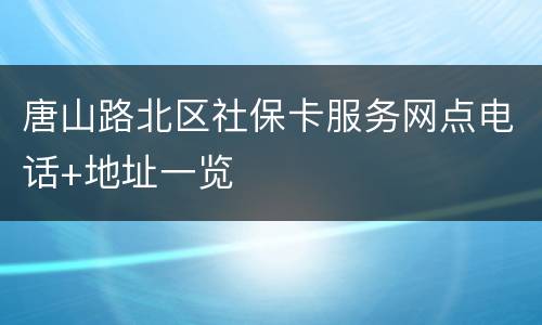 唐山路北区社保卡服务网点电话+地址一览