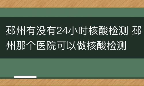 邳州有没有24小时核酸检测 邳州那个医院可以做核酸检测