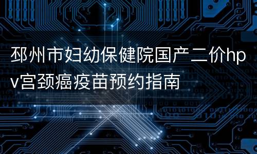 邳州市妇幼保健院国产二价hpv宫颈癌疫苗预约指南