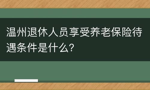 温州退休人员享受养老保险待遇条件是什么？