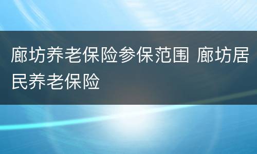 廊坊养老保险参保范围 廊坊居民养老保险