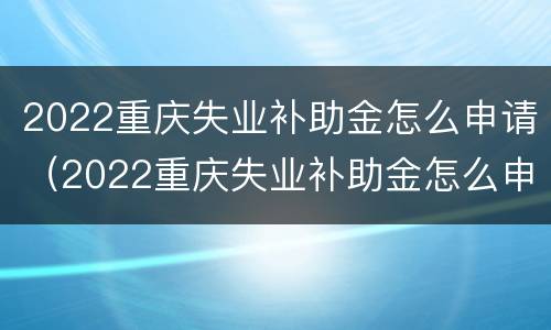 2022重庆失业补助金怎么申请（2022重庆失业补助金怎么申请领取）
