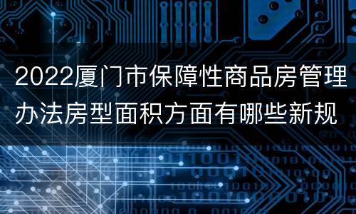 2022厦门市保障性商品房管理办法房型面积方面有哪些新规定？