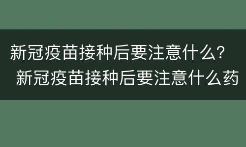 新冠疫苗接种后要注意什么？ 新冠疫苗接种后要注意什么药不能服用