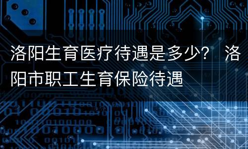 洛阳生育医疗待遇是多少？ 洛阳市职工生育保险待遇