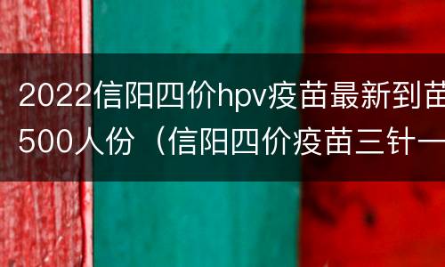 2022信阳四价hpv疫苗最新到苗500人份（信阳四价疫苗三针一共多少钱）