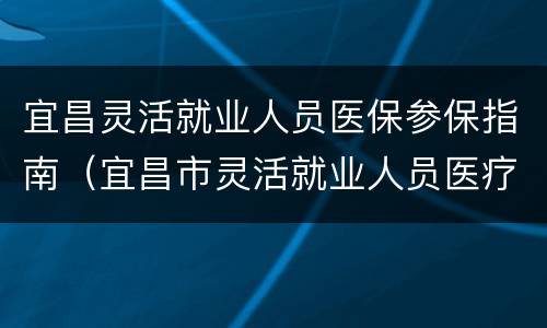 宜昌灵活就业人员医保参保指南（宜昌市灵活就业人员医疗保险）