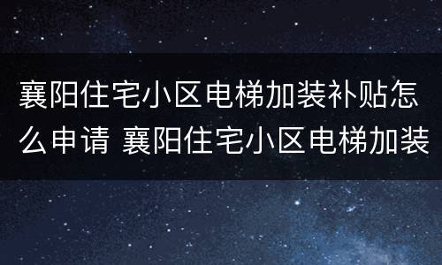 襄阳住宅小区电梯加装补贴怎么申请 襄阳住宅小区电梯加装补贴怎么申请的