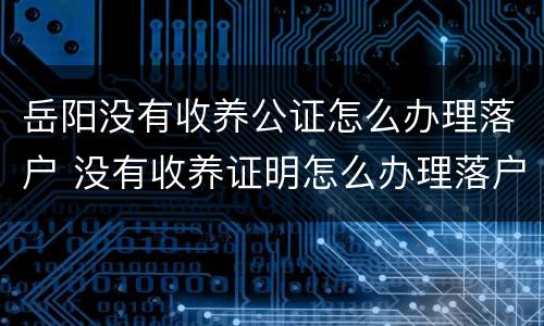 岳阳没有收养公证怎么办理落户 没有收养证明怎么办理落户