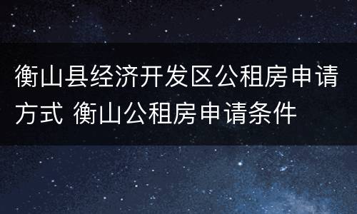 衡山县经济开发区公租房申请方式 衡山公租房申请条件