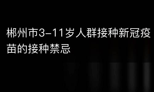 郴州市3-11岁人群接种新冠疫苗的接种禁忌