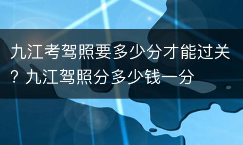 九江考驾照要多少分才能过关? 九江驾照分多少钱一分